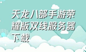 天龙八部手游荣耀版双线服务器下载