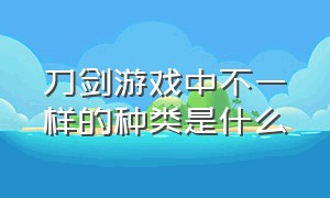 刀剑游戏中不一样的种类是什么