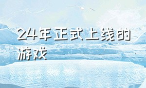 24年正式上线的游戏