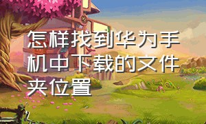 怎样找到华为手机中下载的文件夹位置