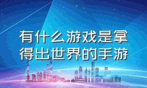 有什么游戏是拿得出世界的手游