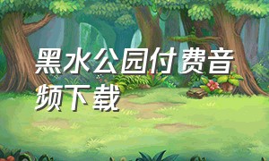 黑水公园付费音频下载