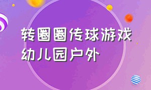 转圈圈传球游戏幼儿园户外