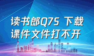 读书郎Q7S 下载课件文件打不开