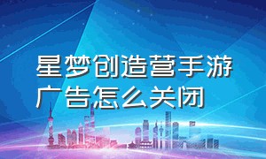 星梦创造营手游广告怎么关闭