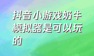 抖音小游戏奶牛模拟器是可以玩的