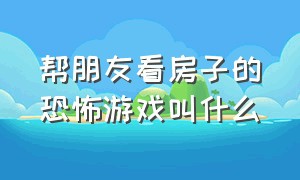 帮朋友看房子的恐怖游戏叫什么