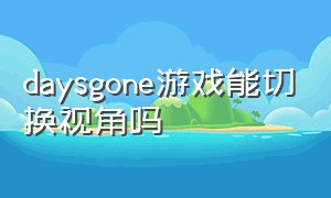 daysgone游戏能切换视角吗