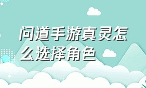 问道手游真灵怎么选择角色