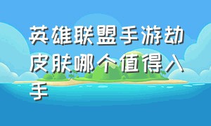 英雄联盟手游劫皮肤哪个值得入手