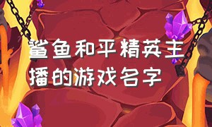 鲨鱼和平精英主播的游戏名字