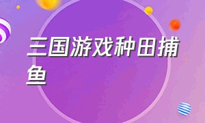 三国游戏种田捕鱼