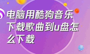 电脑用酷狗音乐下载歌曲到u盘怎么下载