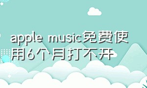 apple music免费使用6个月打不开