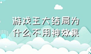 游戏王大结局为什么不用神效果