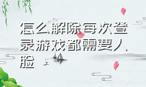 怎么解除每次登录游戏都需要人脸