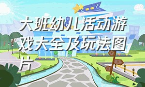 大班幼儿活动游戏大全及玩法图片