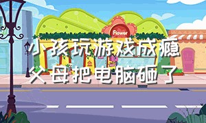 小孩玩游戏成瘾父母把电脑砸了