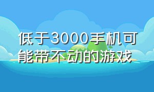 低于3000手机可能带不动的游戏