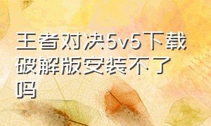 王者对决5v5下载破解版安装不了吗