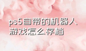 ps5自带的机器人游戏怎么存档