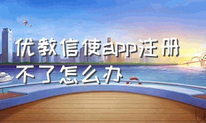 优教信使app注册不了怎么办