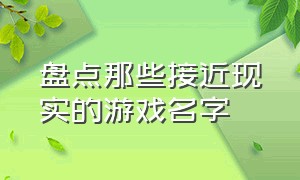 盘点那些接近现实的游戏名字