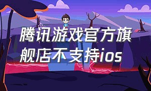 腾讯游戏官方旗舰店不支持ios