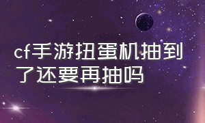 cf手游扭蛋机抽到了还要再抽吗