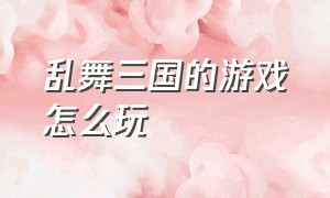 乱舞三国的游戏怎么玩