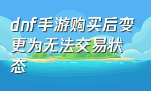 dnf手游购买后变更为无法交易状态