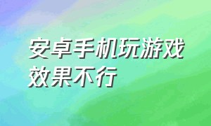 安卓手机玩游戏效果不行