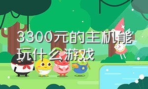 3300元的主机能玩什么游戏