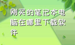 刚买的笔记本电脑在哪里下载软件