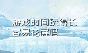 游戏时间玩得长容易花屏吗