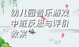 幼儿园音乐游戏中班反思与评价教案