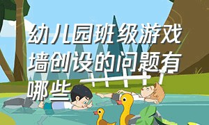 幼儿园班级游戏墙创设的问题有哪些