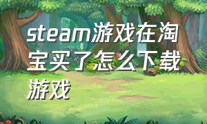 steam游戏在淘宝买了怎么下载游戏