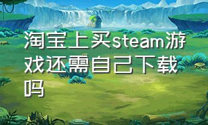 淘宝上买steam游戏还需自己下载吗