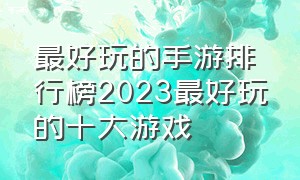 最好玩的手游排行榜2023最好玩的十大游戏