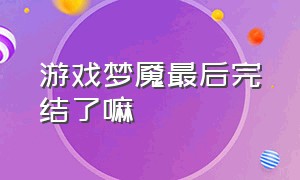 游戏梦魇最后完结了嘛