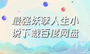 最强妖孽人生小说下载百度网盘