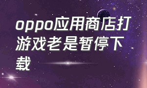 oppo应用商店打游戏老是暂停下载