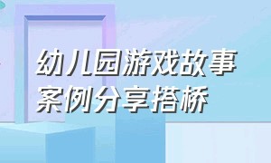 幼儿园游戏故事案例分享搭桥