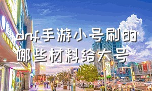 dnf手游小号刷的哪些材料给大号