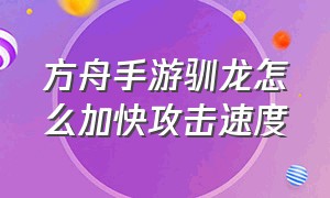 方舟手游驯龙怎么加快攻击速度