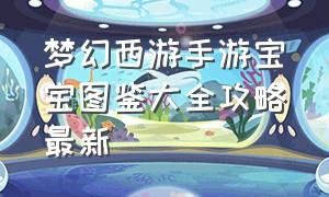 梦幻西游手游宝宝图鉴大全攻略最新