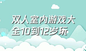 双人室内游戏大全10到12岁玩