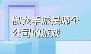 御龙手游是哪个公司的游戏