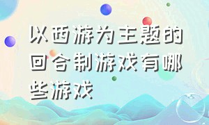 以西游为主题的回合制游戏有哪些游戏